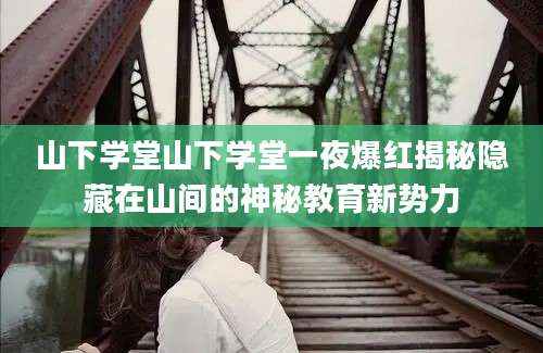 山下学堂山下学堂一夜爆红揭秘隐藏在山间的神秘教育新势力