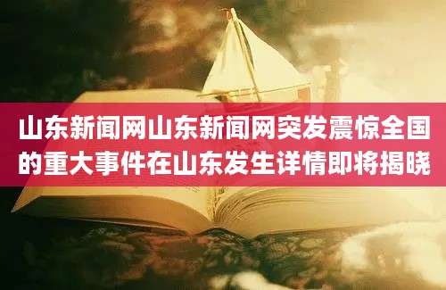 山东新闻网山东新闻网突发震惊全国的重大事件在山东发生详情即将揭晓