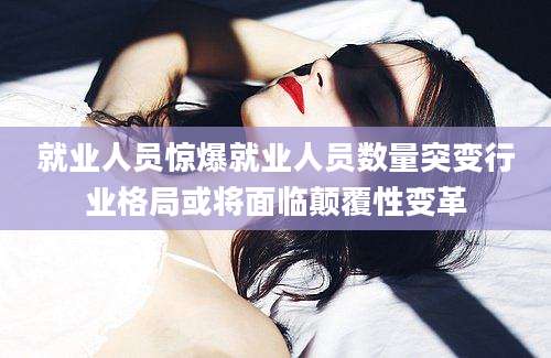 就业人员惊爆就业人员数量突变行业格局或将面临颠覆性变革