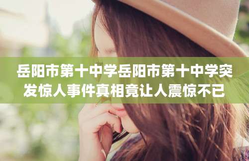 岳阳市第十中学岳阳市第十中学突发惊人事件真相竟让人震惊不已