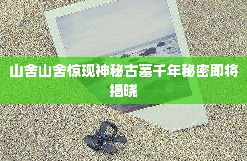 山舍山舍惊现神秘古墓千年秘密即将揭晓