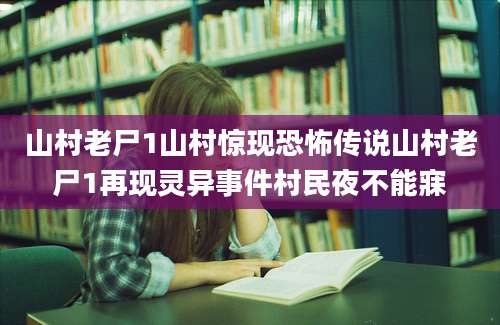 山村老尸1山村惊现恐怖传说山村老尸1再现灵异事件村民夜不能寐