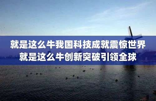 就是这么牛我国科技成就震惊世界就是这么牛创新突破引领全球