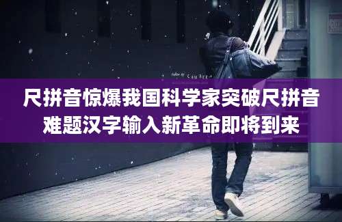 尺拼音惊爆我国科学家突破尺拼音难题汉字输入新革命即将到来