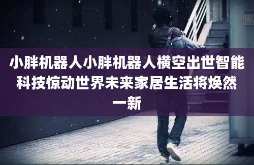 小胖机器人小胖机器人横空出世智能科技惊动世界未来家居生活将焕然一新