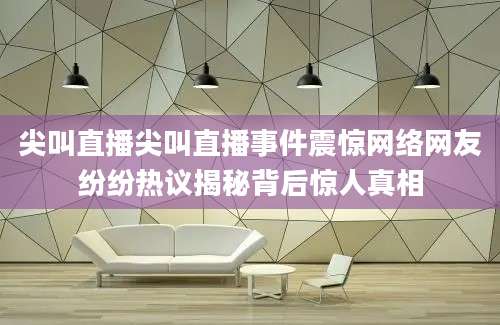 尖叫直播尖叫直播事件震惊网络网友纷纷热议揭秘背后惊人真相