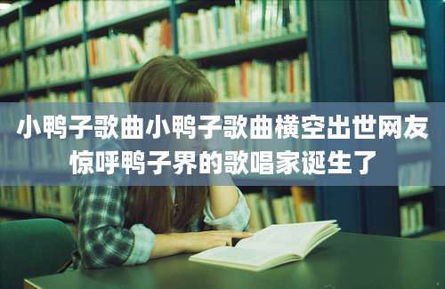 小鸭子歌曲小鸭子歌曲横空出世网友惊呼鸭子界的歌唱家诞生了