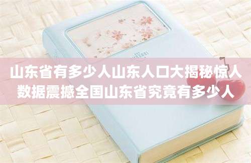 山东省有多少人山东人口大揭秘惊人数据震撼全国山东省究竟有多少人