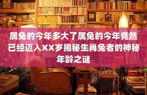 属兔的今年多大了属兔的今年竟然已经迈入XX岁揭秘生肖兔者的神秘年龄之谜