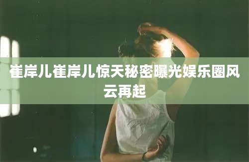 崔岸儿崔岸儿惊天秘密曝光娱乐圈风云再起