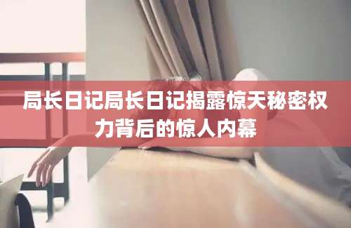 局长日记局长日记揭露惊天秘密权力背后的惊人内幕