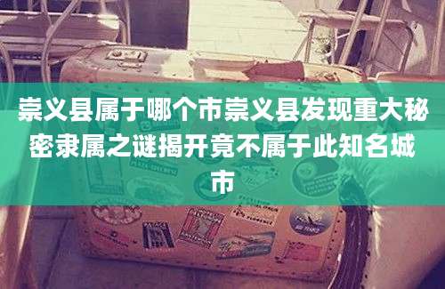 崇义县属于哪个市崇义县发现重大秘密隶属之谜揭开竟不属于此知名城市