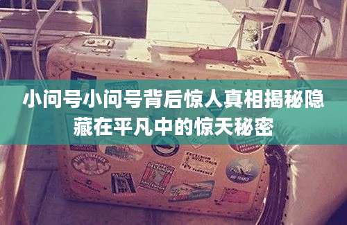 小问号小问号背后惊人真相揭秘隐藏在平凡中的惊天秘密
