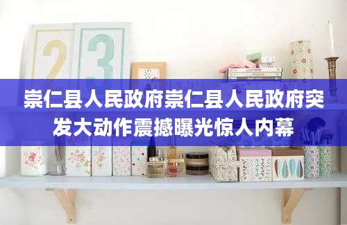 崇仁县人民政府崇仁县人民政府突发大动作震撼曝光惊人内幕