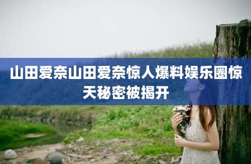 山田爱奈山田爱奈惊人爆料娱乐圈惊天秘密被揭开