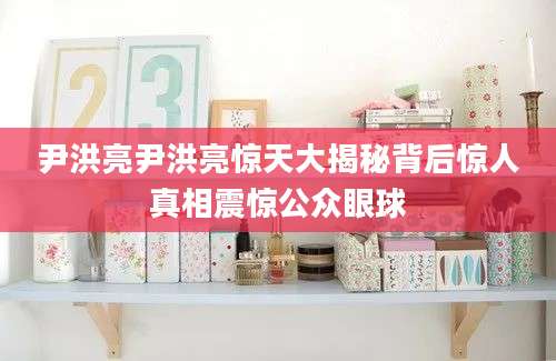 尹洪亮尹洪亮惊天大揭秘背后惊人真相震惊公众眼球