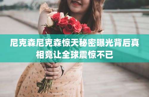 尼克森尼克森惊天秘密曝光背后真相竟让全球震惊不已