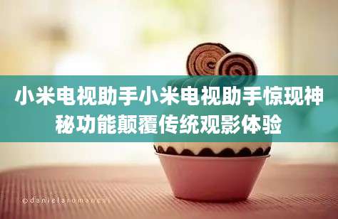 小米电视助手小米电视助手惊现神秘功能颠覆传统观影体验