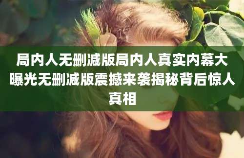 局内人无删减版局内人真实内幕大曝光无删减版震撼来袭揭秘背后惊人真相