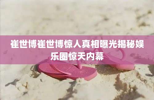 崔世博崔世博惊人真相曝光揭秘娱乐圈惊天内幕