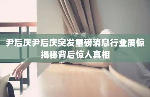 尹后庆尹后庆突发重磅消息行业震惊揭秘背后惊人真相