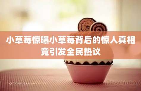 小草莓惊曝小草莓背后的惊人真相竟引发全民热议