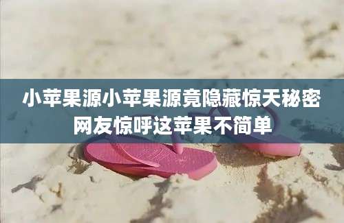 小苹果源小苹果源竟隐藏惊天秘密网友惊呼这苹果不简单