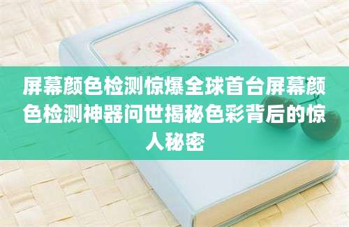 屏幕颜色检测惊爆全球首台屏幕颜色检测神器问世揭秘色彩背后的惊人秘密