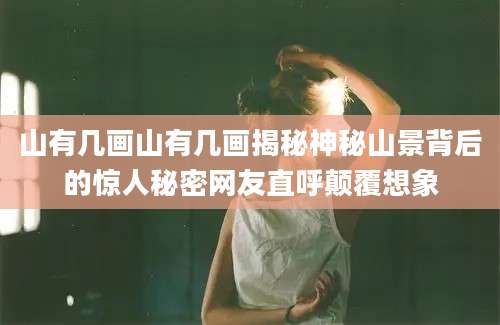 山有几画山有几画揭秘神秘山景背后的惊人秘密网友直呼颠覆想象