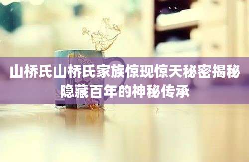 山桥氏山桥氏家族惊现惊天秘密揭秘隐藏百年的神秘传承