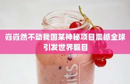 岿岿然不动我国某神秘项目震撼全球引发世界瞩目