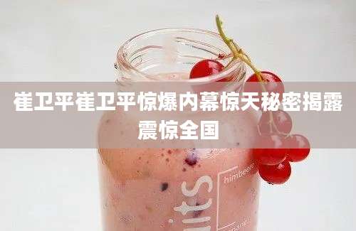 崔卫平崔卫平惊爆内幕惊天秘密揭露震惊全国