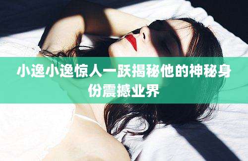 小逸小逸惊人一跃揭秘他的神秘身份震撼业界