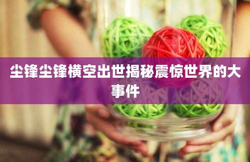 尘锋尘锋横空出世揭秘震惊世界的大事件