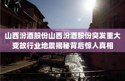 山西汾酒股份山西汾酒股份突发重大变故行业地震揭秘背后惊人真相