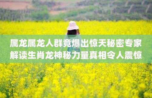 属龙属龙人群竟爆出惊天秘密专家解读生肖龙神秘力量真相令人震惊