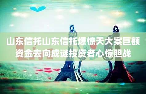 山东信托山东信托爆惊天大案巨额资金去向成谜投资者心惊胆战