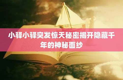 小驿小驿突发惊天秘密揭开隐藏千年的神秘面纱