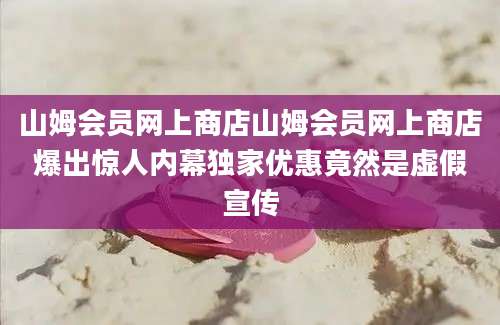 山姆会员网上商店山姆会员网上商店爆出惊人内幕独家优惠竟然是虚假宣传