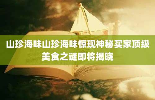山珍海味山珍海味惊现神秘买家顶级美食之谜即将揭晓