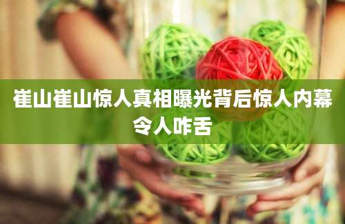 崔山崔山惊人真相曝光背后惊人内幕令人咋舌