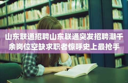 山东联通招聘山东联通突发招聘潮千余岗位空缺求职者惊呼史上最抢手