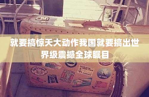 就要搞惊天大动作我国就要搞出世界级震撼全球瞩目