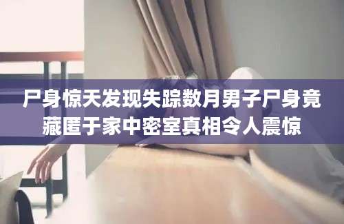 尸身惊天发现失踪数月男子尸身竟藏匿于家中密室真相令人震惊