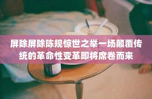 屏除屏除陈规惊世之举一场颠覆传统的革命性变革即将席卷而来