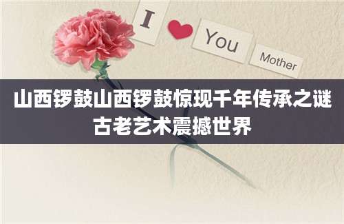 山西锣鼓山西锣鼓惊现千年传承之谜古老艺术震撼世界