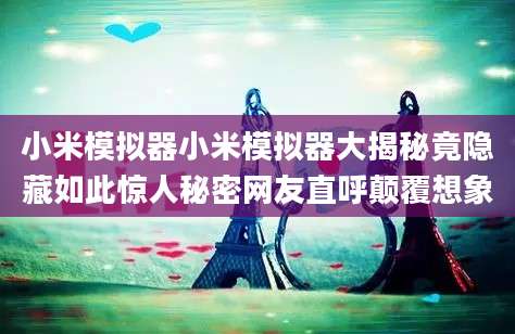 小米模拟器小米模拟器大揭秘竟隐藏如此惊人秘密网友直呼颠覆想象