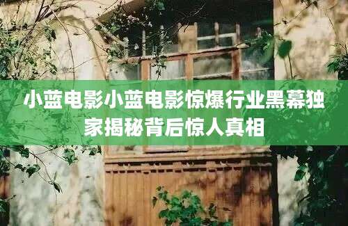 小蓝电影小蓝电影惊爆行业黑幕独家揭秘背后惊人真相