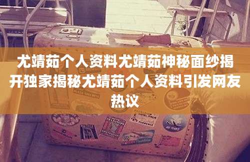 尤靖茹个人资料尤靖茹神秘面纱揭开独家揭秘尤靖茹个人资料引发网友热议