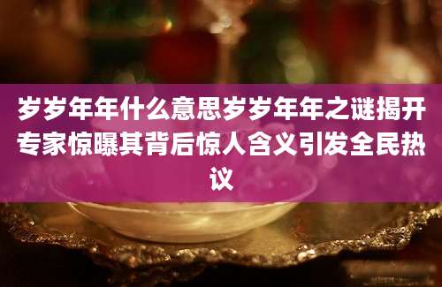 岁岁年年什么意思岁岁年年之谜揭开专家惊曝其背后惊人含义引发全民热议
